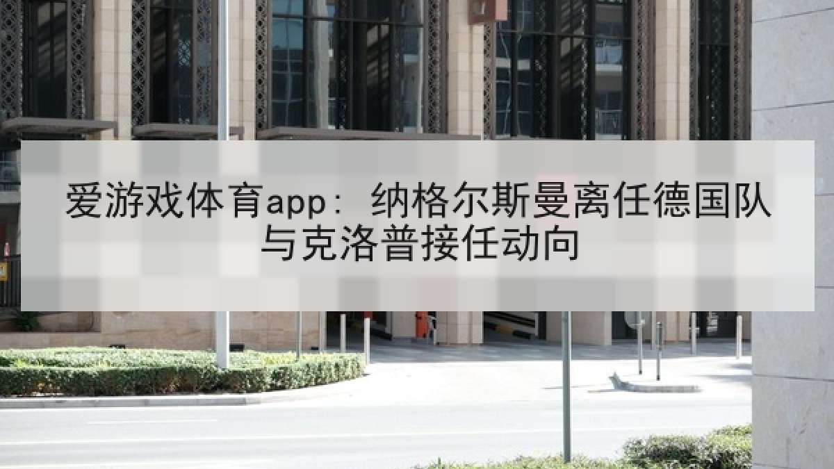 爱游戏体育app: 纳格尔斯曼离任德国队与克洛普接任动向