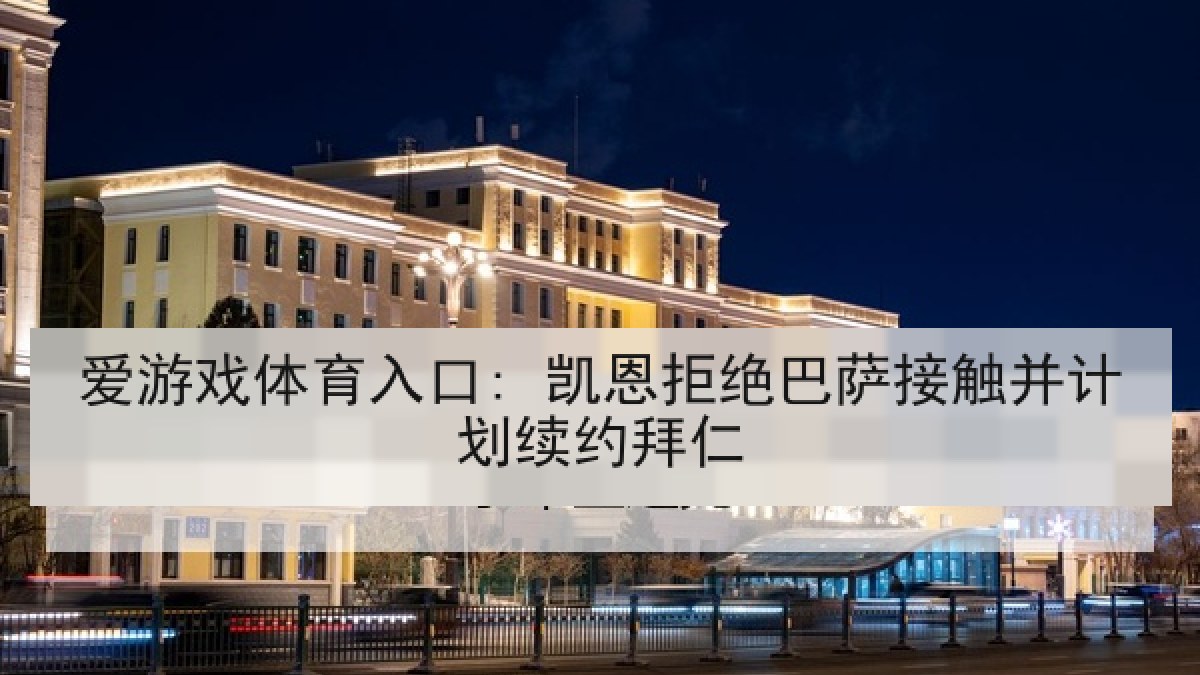 爱游戏体育入口: 凯恩拒绝巴萨接触并计划续约拜仁