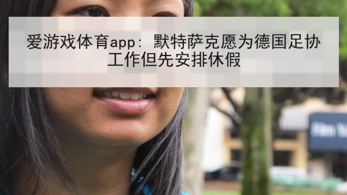 爱游戏体育app: 默特萨克愿为德国足协工作但先安排休假 爱游戏体育app: 默特萨克愿为德国足协工作但先安排休假