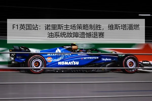 F1英国站：诺里斯主场策略制胜，维斯塔潘燃油系统故障遗憾退赛