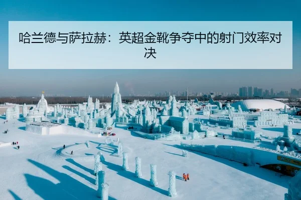 哈兰德与萨拉赫：英超金靴争夺中的射门效率对决