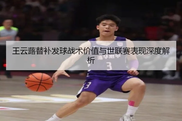 王云蕗替补发球战术价值与世联赛表现深度解析
