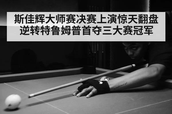 斯佳辉大师赛决赛上演惊天翻盘逆转特鲁姆普首夺三大赛冠军