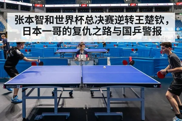 张本智和世界杯总决赛逆转王楚钦，日本一哥的复仇之路与国乒警报