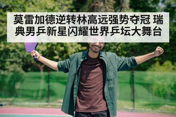 莫雷加德逆转林高远强势夺冠 瑞典男乒新星闪耀世界乒坛大舞台