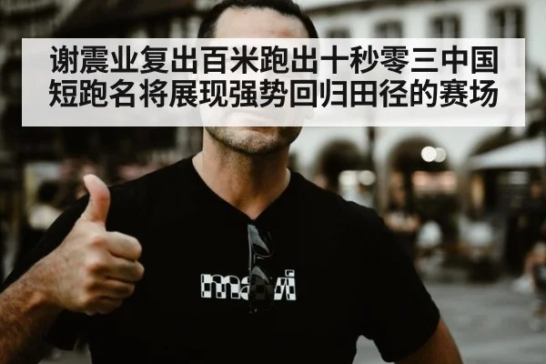 谢震业复出百米跑出十秒零三中国短跑名将展现强势回归田径的赛场