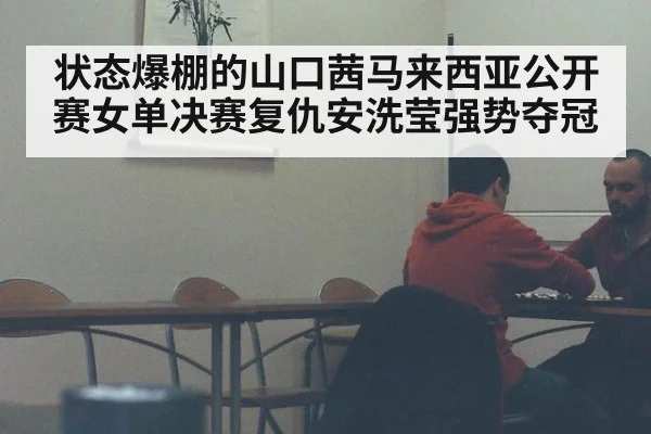 状态爆棚的山口茜马来西亚公开赛女单决赛复仇安洗莹强势夺冠